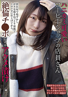 ハニカミ可愛いコーヒーショップの店員さん　照れ屋で恥ずかしがりな娘をねっとり前戯でトロトロに仕上げてから、絶倫チ●ポによるアクメ漬け